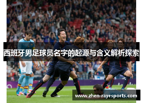 西班牙男足球员名字的起源与含义解析探索