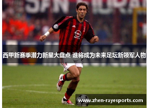 西甲新赛季潜力新星大盘点 谁将成为未来足坛新领军人物