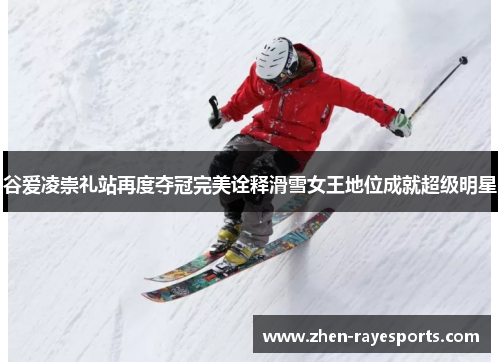 谷爱凌崇礼站再度夺冠完美诠释滑雪女王地位成就超级明星 谷爱凌崇礼站再度夺冠完美诠释滑雪女王地位成就超级明星