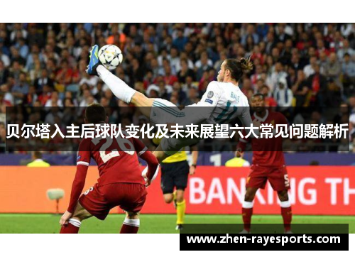 贝尔塔入主后球队变化及未来展望六大常见问题解析 贝尔塔入主后球队变化及未来展望六大常见问题解析