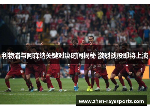 利物浦与阿森纳关键对决时间揭秘 激烈战役即将上演
