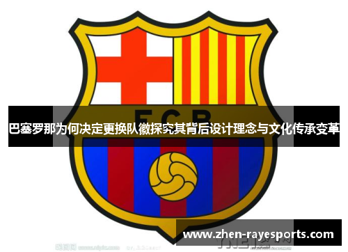 巴塞罗那为何决定更换队徽探究其背后设计理念与文化传承变革 巴塞罗那为何决定更换队徽探究其背后设计理念与文化传承变革