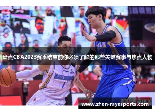 盘点CBA2023赛季结束前你必须了解的那些关键赛事与焦点人物
