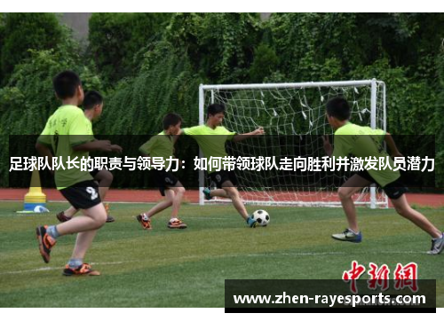 足球队队长的职责与领导力:如何带领球队走向胜利并激发队员潜力 足球队队长的职责与领导力:如何带领球队走向胜利并激发队员潜力