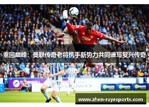 重回巅峰：曼联传奇老将携手新势力共同谱写复兴传奇