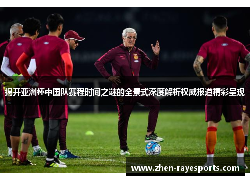 揭开亚洲杯中国队赛程时间之谜的全景式深度解析权威报道精彩呈现