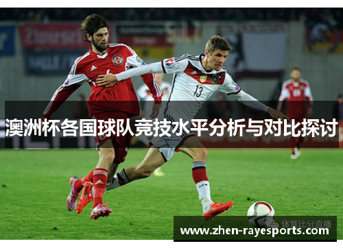 澳洲杯各国球队竞技水平分析与对比探讨