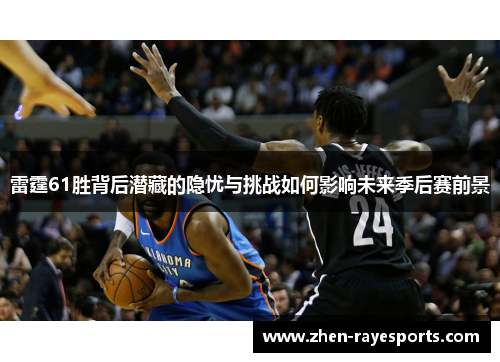 雷霆61胜背后潜藏的隐忧与挑战如何影响未来季后赛前景