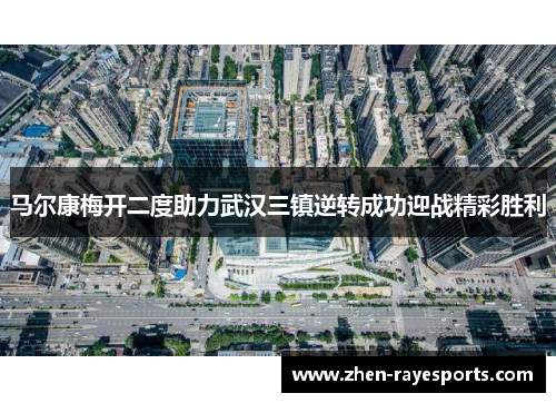 马尔康梅开二度助力武汉三镇逆转成功迎战精彩胜利