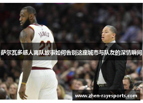 萨尔瓦多感人离队故事如何告别这座城市与队友的深情瞬间