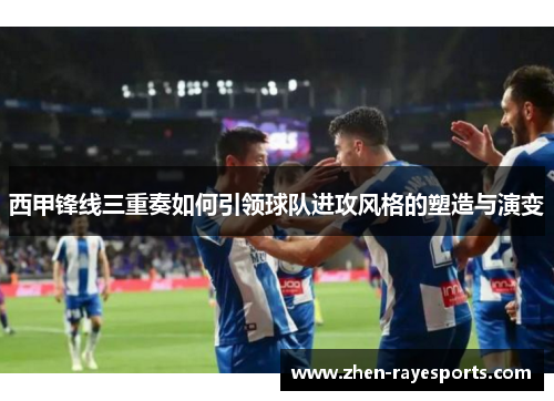 西甲锋线三重奏如何引领球队进攻风格的塑造与演变