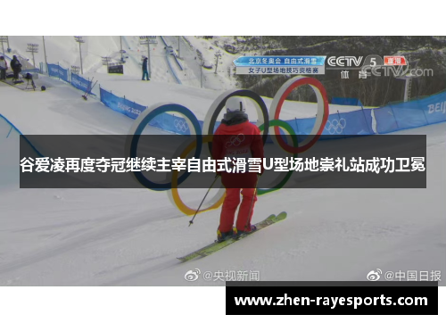 谷爱凌再度夺冠继续主宰自由式滑雪U型场地崇礼站成功卫冕