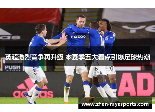 英超激烈竞争再升级 本赛季五大看点引爆足球热潮