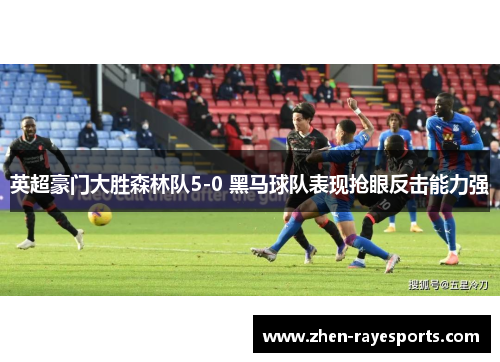 英超豪门大胜森林队5-0 黑马球队表现抢眼反击能力强