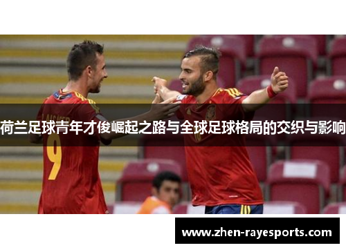 荷兰足球青年才俊崛起之路与全球足球格局的交织与影响