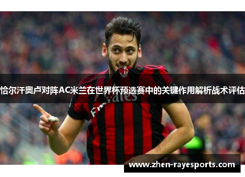 恰尔汗奥卢对阵AC米兰在世界杯预选赛中的关键作用解析战术评估