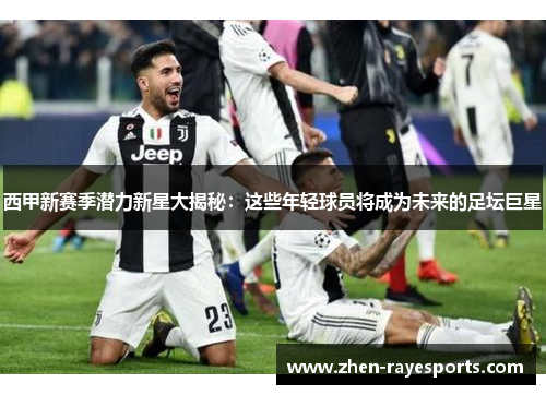 西甲新赛季潜力新星大揭秘：这些年轻球员将成为未来的足坛巨星