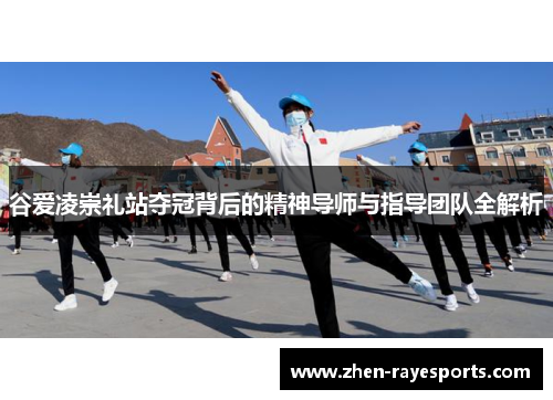谷爱凌崇礼站夺冠背后的精神导师与指导团队全解析