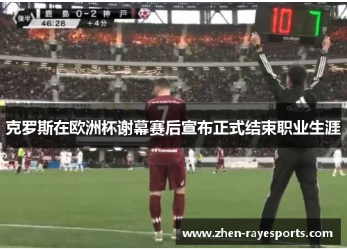 克罗斯在欧洲杯谢幕赛后宣布正式结束职业生涯 克罗斯在欧洲杯谢幕赛后宣布正式结束职业生涯