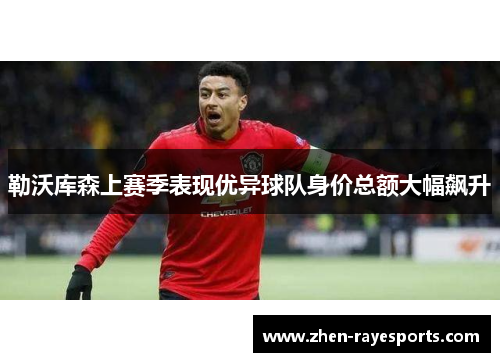 勒沃库森上赛季表现优异球队身价总额大幅飙升 勒沃库森上赛季表现优异球队身价总额大幅飙升