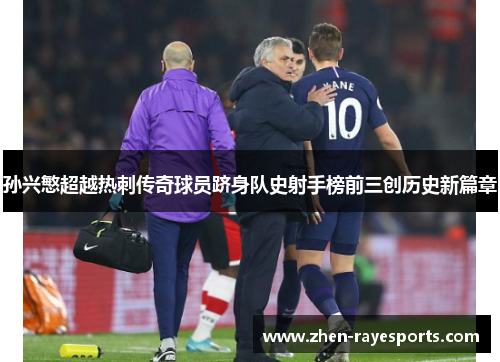 孙兴慜超越热刺传奇球员跻身队史射手榜前三创历史新篇章 孙兴慜超越热刺传奇球员跻身队史射手榜前三创历史新篇章