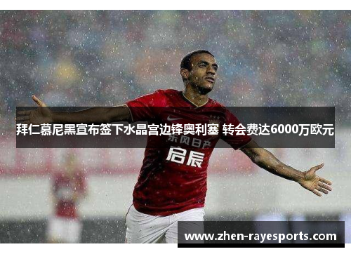 拜仁慕尼黑宣布签下水晶宫边锋奥利塞 转会费达6000万欧元
