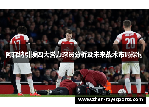 阿森纳引援四大潜力球员分析及未来战术布局探讨 阿森纳引援四大潜力球员分析及未来战术布局探讨