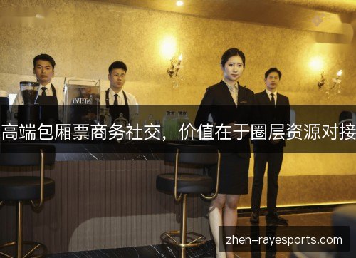 高端包厢票商务社交,价值在于圈层资源对接 高端包厢票商务社交,价值在于圈层资源对接